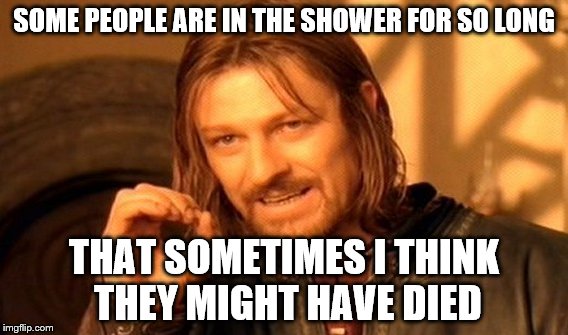 One Does Not Simply Meme | SOME PEOPLE ARE IN THE SHOWER FOR SO LONG; THAT SOMETIMES I THINK THEY MIGHT HAVE DIED | image tagged in memes,one does not simply | made w/ Imgflip meme maker