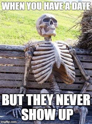 Waiting Skeleton | WHEN YOU HAVE A DATE; BUT THEY NEVER SHOW UP | image tagged in memes,waiting skeleton | made w/ Imgflip meme maker
