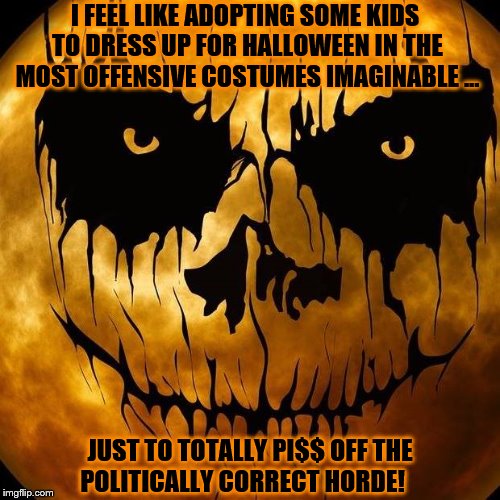 I FEEL LIKE ADOPTING SOME KIDS TO DRESS UP FOR HALLOWEEN IN THE MOST OFFENSIVE COSTUMES IMAGINABLE ... JUST TO TOTALLY PI$$ OFF THE POLITICALLY CORRECT HORDE! | image tagged in halloween,offensive,costume | made w/ Imgflip meme maker