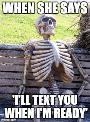 Waiting Skeleton | WHEN SHE SAYS; 'I'LL TEXT YOU WHEN I'M READY' | image tagged in memes,waiting skeleton | made w/ Imgflip meme maker