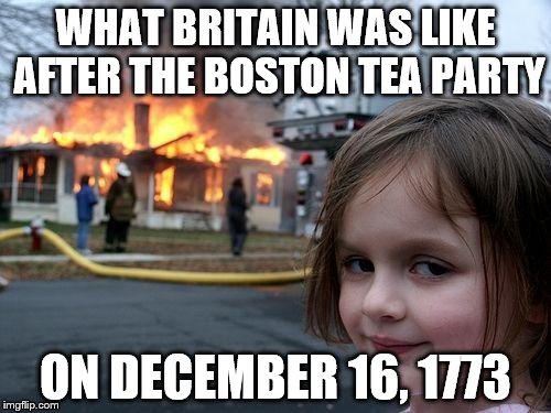 Disaster Girl Meme | WHAT BRITAIN WAS LIKE AFTER THE BOSTON TEA PARTY; ON DECEMBER 16, 1773 | image tagged in memes,disaster girl | made w/ Imgflip meme maker