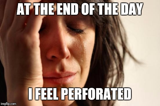 First World Problems Meme | AT THE END OF THE DAY I FEEL PERFORATED | image tagged in memes,first world problems | made w/ Imgflip meme maker