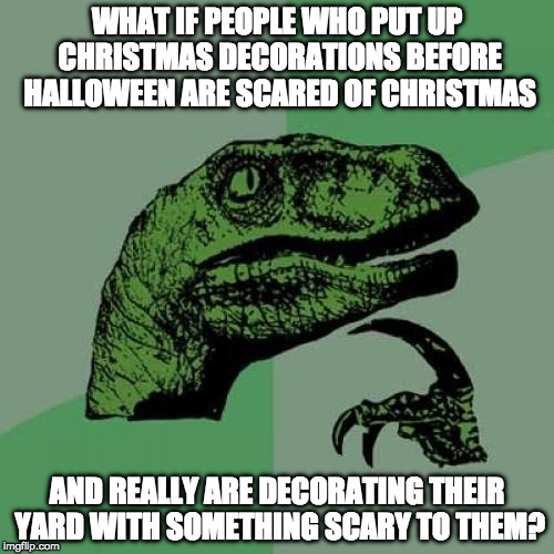 plot twist | WHAT IF PEOPLE WHO PUT UP CHRISTMAS DECORATIONS BEFORE HALLOWEEN ARE SCARED OF CHRISTMAS; AND REALLY ARE DECORATING THEIR YARD WITH SOMETHING SCARY TO THEM? | image tagged in memes,philosoraptor,christmas,holloween,christmas decorations | made w/ Imgflip meme maker