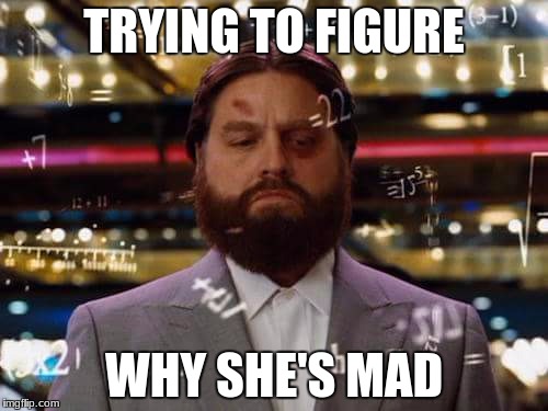 man calculating | TRYING TO FIGURE; WHY SHE'S MAD | image tagged in man calculating | made w/ Imgflip meme maker