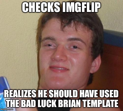 10 Guy Meme | CHECKS IMGFLIP; REALIZES HE SHOULD HAVE USED THE BAD LUCK BRIAN TEMPLATE | image tagged in memes,10 guy | made w/ Imgflip meme maker
