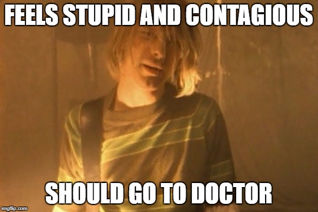 smells like teen spirit | FEELS STUPID AND CONTAGIOUS; SHOULD GO TO DOCTOR | image tagged in smells like teen spirit | made w/ Imgflip meme maker