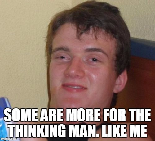10 Guy Meme | SOME ARE MORE FOR THE THINKING MAN. LIKE ME | image tagged in memes,10 guy | made w/ Imgflip meme maker