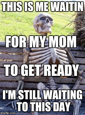 Waiting Skeleton Meme | THIS IS ME WAITIN; FOR MY MOM; TO GET READY; I'M STILL WAITING TO THIS DAY | image tagged in memes,waiting skeleton | made w/ Imgflip meme maker