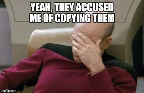 Captain Picard Facepalm Meme | YEAH, THEY ACCUSED ME OF COPYING THEM | image tagged in memes,captain picard facepalm | made w/ Imgflip meme maker