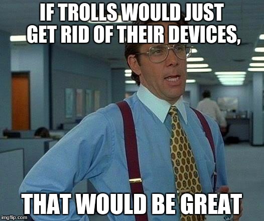 ...But, we know that's not happening. | IF TROLLS WOULD JUST GET RID OF THEIR DEVICES, THAT WOULD BE GREAT | image tagged in memes,that would be great,internet trolls,media trolls,imgflip trolls | made w/ Imgflip meme maker