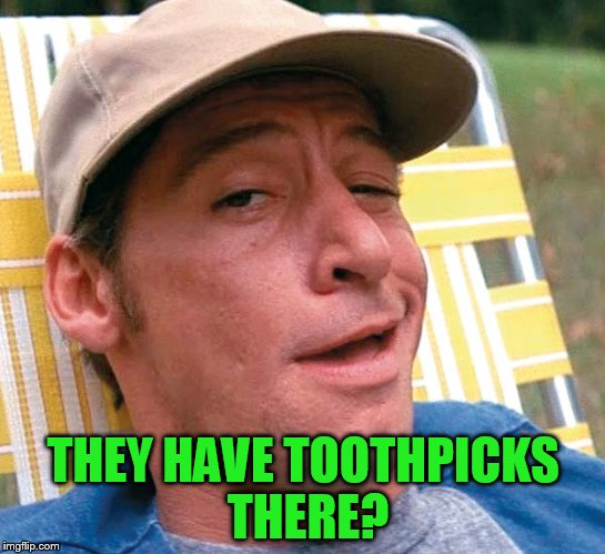 THEY HAVE TOOTHPICKS THERE? | made w/ Imgflip meme maker