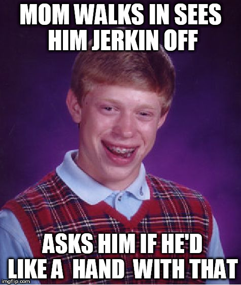 Bad Luck Brian Meme | MOM WALKS IN SEES HIM JERKIN OFF ASKS HIM IF HE'D LIKE A  HAND  WITH THAT | image tagged in memes,bad luck brian | made w/ Imgflip meme maker
