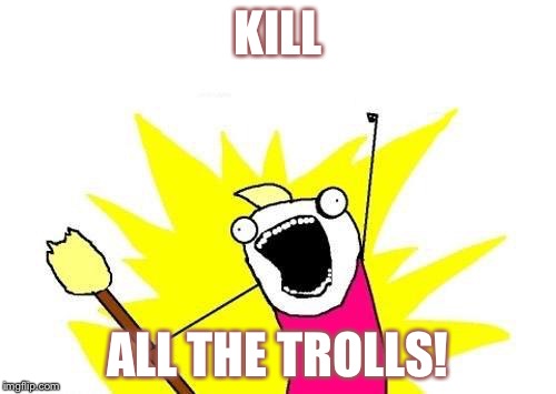 X All The Y Meme | KILL; ALL THE TROLLS! | image tagged in memes,x all the y | made w/ Imgflip meme maker
