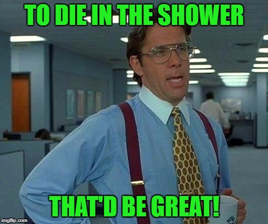 That Would Be Great Meme | TO DIE IN THE SHOWER THAT'D BE GREAT! | image tagged in memes,that would be great | made w/ Imgflip meme maker