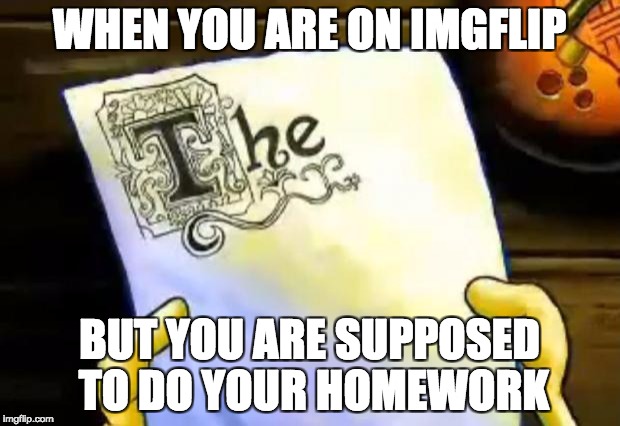 spongebob essay | WHEN YOU ARE ON IMGFLIP; BUT YOU ARE SUPPOSED TO DO YOUR HOMEWORK | image tagged in spongebob essay | made w/ Imgflip meme maker