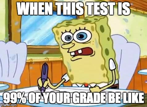 Spongebob | WHEN THIS TEST IS; 99% OF YOUR GRADE BE LIKE | image tagged in spongebob | made w/ Imgflip meme maker