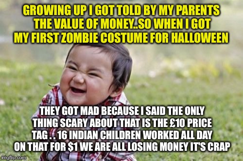 Evil Toddler Meme | GROWING UP I GOT TOLD BY MY PARENTS THE VALUE OF MONEY..SO WHEN I GOT MY FIRST ZOMBIE COSTUME FOR HALLOWEEN; THEY GOT MAD BECAUSE I SAID THE ONLY THING SCARY ABOUT THAT IS THE £10 PRICE TAG . . 16 INDIAN CHILDREN WORKED ALL DAY ON THAT FOR $1 WE ARE ALL LOSING MONEY IT'S CRAP | image tagged in memes,evil toddler | made w/ Imgflip meme maker