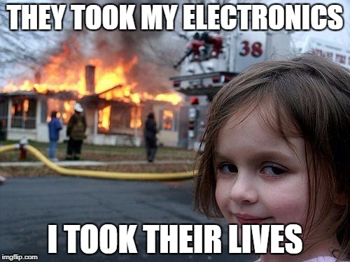 Disaster Girl | THEY TOOK MY ELECTRONICS; I TOOK THEIR LIVES | image tagged in memes,disaster girl | made w/ Imgflip meme maker