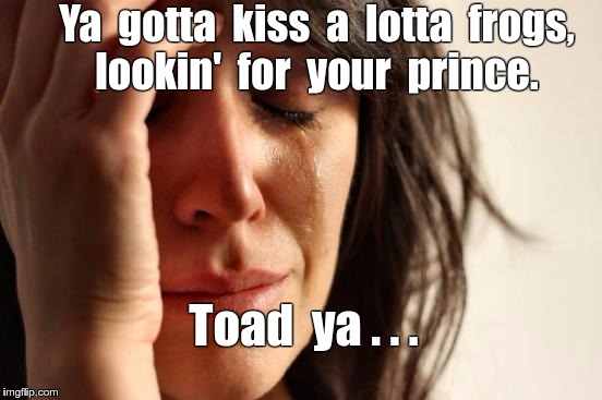 Looking for her Prince | Ya  gotta  kiss  a  lotta  frogs,   lookin'  for  your  prince. Toad  ya . . . | image tagged in memes,first world problems | made w/ Imgflip meme maker