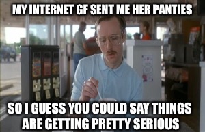 So I Guess You Can Say Things Are Getting Pretty Serious Meme | MY INTERNET GF SENT ME HER PANTIES; SO I GUESS YOU COULD SAY THINGS ARE GETTING PRETTY SERIOUS | image tagged in memes,so i guess you can say things are getting pretty serious | made w/ Imgflip meme maker