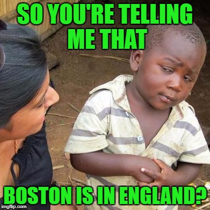 Third World Skeptical Kid Meme | SO YOU'RE TELLING ME THAT BOSTON IS IN ENGLAND? | image tagged in memes,third world skeptical kid | made w/ Imgflip meme maker