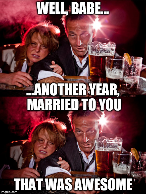 Happy Anniversary |  WELL, BABE... ...ANOTHER YEAR, MARRIED TO YOU; THAT WAS AWESOME | image tagged in couples,anniversary,happy anniversary,drunk | made w/ Imgflip meme maker