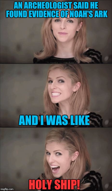 Yay, religious puns! |  AN ARCHEOLOGIST SAID HE FOUND EVIDENCE OF NOAH'S ARK; AND I WAS LIKE; HOLY SHIP! | image tagged in memes,bad pun anna kendrick | made w/ Imgflip meme maker