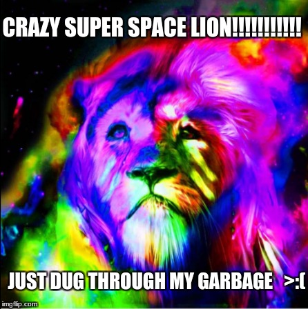 Space Lion Meme | CRAZY SUPER SPACE LION!!!!!!!!!!! JUST DUG THROUGH MY GARBAGE   >:( | image tagged in ate my garbage | made w/ Imgflip meme maker