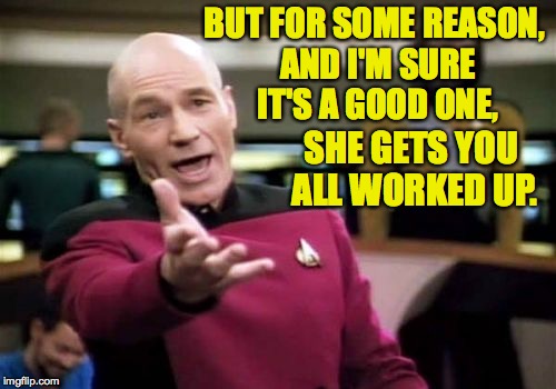 Picard Wtf Meme | BUT FOR SOME REASON, AND I'M SURE IT'S A GOOD ONE, SHE GETS YOU ALL WORKED UP. | image tagged in memes,picard wtf | made w/ Imgflip meme maker