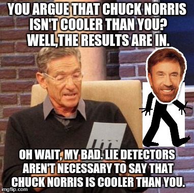 Nothing Proves Chuck Norris Wrong! | YOU ARGUE THAT CHUCK NORRIS ISN'T COOLER THAN YOU? WELL,THE RESULTS ARE IN. OH WAIT, MY BAD. LIE DETECTORS AREN'T NECESSARY TO SAY THAT CHUCK NORRIS IS COOLER THAN YOU. | image tagged in memes,maury lie detector,chuck norris | made w/ Imgflip meme maker