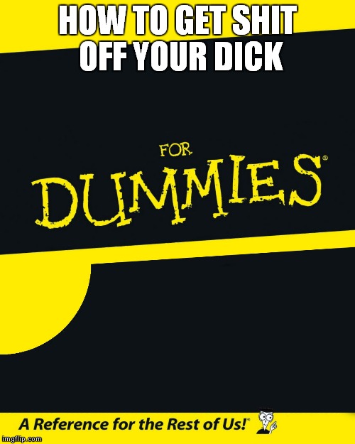 For Dummies | HOW TO GET SHIT OFF YOUR DICK | image tagged in for dummies | made w/ Imgflip meme maker