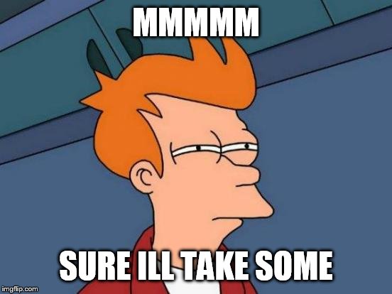 Futurama Fry | MMMMM; SURE ILL TAKE SOME | image tagged in memes,futurama fry | made w/ Imgflip meme maker
