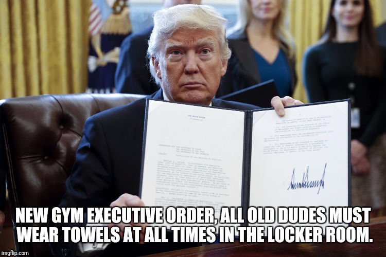 Donald Trump Executive Order | NEW GYM EXECUTIVE ORDER, ALL OLD DUDES MUST WEAR TOWELS AT ALL TIMES IN THE LOCKER ROOM. | image tagged in donald trump executive order | made w/ Imgflip meme maker
