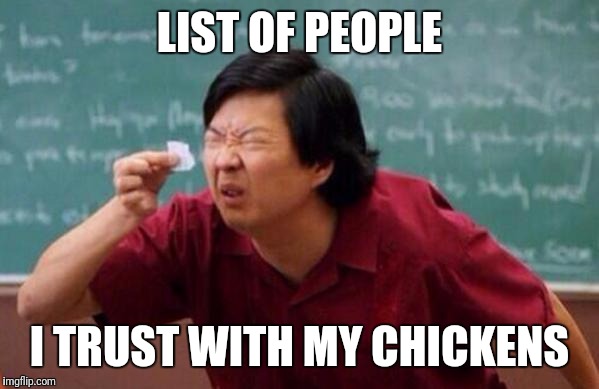 List of people I trust | LIST OF PEOPLE; I TRUST WITH MY CHICKENS | image tagged in list of people i trust | made w/ Imgflip meme maker
