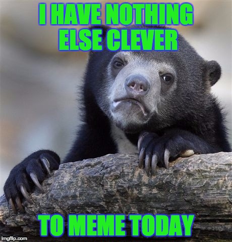 This really make me sad :( | I HAVE NOTHING ELSE CLEVER; TO MEME TODAY | image tagged in sad,memes,confession bear,nothing | made w/ Imgflip meme maker