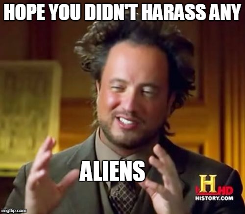 Ancient Aliens Meme | HOPE YOU DIDN'T HARASS ANY ALIENS | image tagged in memes,ancient aliens | made w/ Imgflip meme maker