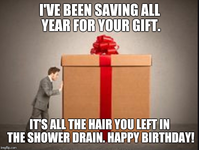 I'VE BEEN SAVING ALL YEAR FOR YOUR GIFT. IT'S ALL THE HAIR YOU LEFT IN THE SHOWER DRAIN. HAPPY BIRTHDAY! | image tagged in funny memes | made w/ Imgflip meme maker