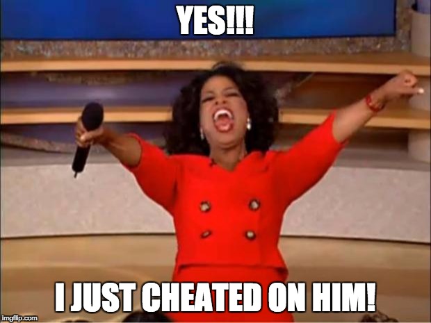 Oprah You Get A | YES!!! I JUST CHEATED ON HIM! | image tagged in memes,oprah you get a | made w/ Imgflip meme maker