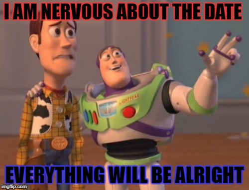 X, X Everywhere Meme | I AM NERVOUS ABOUT THE DATE; EVERYTHING WILL BE ALRIGHT | image tagged in memes,x x everywhere | made w/ Imgflip meme maker