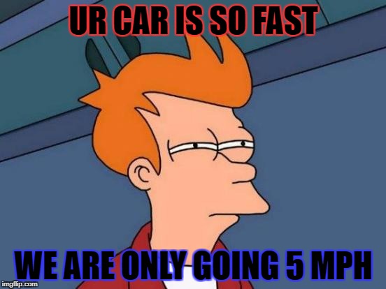 Futurama Fry | UR CAR IS SO FAST; WE ARE ONLY GOING 5 MPH | image tagged in memes,futurama fry | made w/ Imgflip meme maker