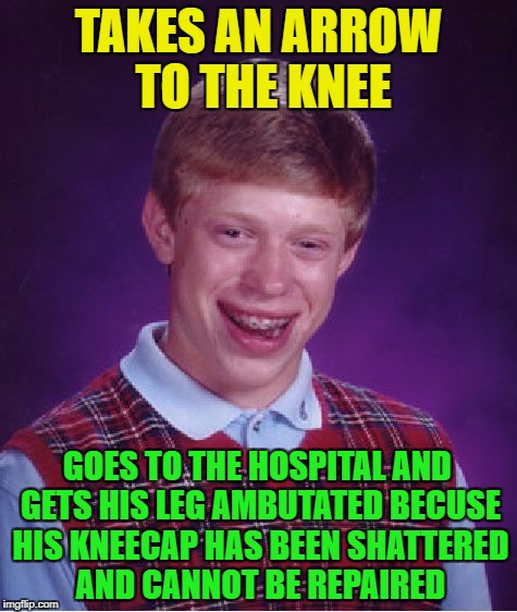 This joke may be old, but its still funny | TAKES AN ARROW TO THE KNEE; GOES TO THE HOSPITAL AND GETS HIS LEG AMBUTATED BECUSE HIS KNEECAP HAS BEEN SHATTERED AND CANNOT BE REPAIRED | image tagged in memes,bad luck brian,funny,arrow to the knee,old | made w/ Imgflip meme maker