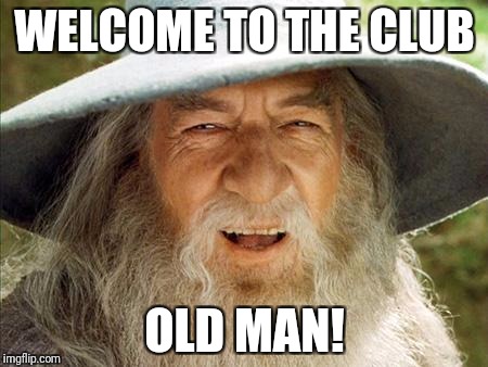 Swag Gandalf | WELCOME TO THE CLUB; OLD MAN! | image tagged in swag gandalf | made w/ Imgflip meme maker