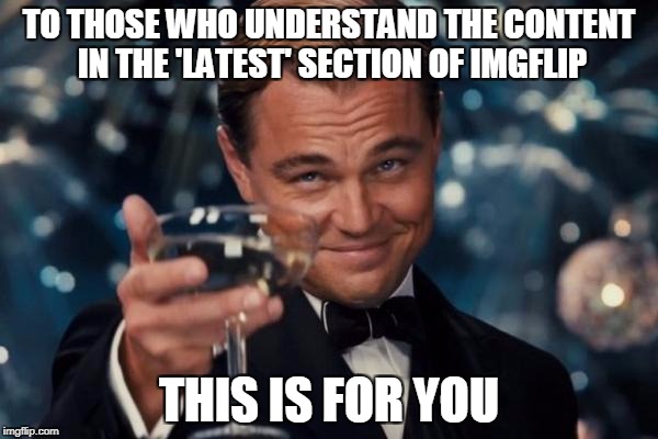 The 'latest' area, a horrible place | TO THOSE WHO UNDERSTAND THE CONTENT IN THE 'LATEST' SECTION OF IMGFLIP; THIS IS FOR YOU | image tagged in memes,leonardo dicaprio cheers | made w/ Imgflip meme maker