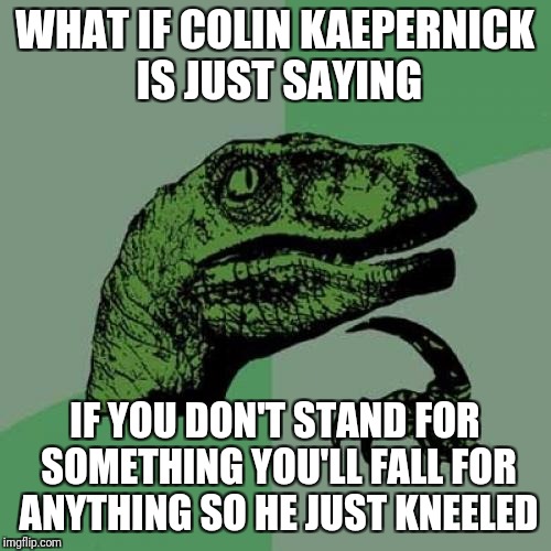 Philosoraptor Meme | WHAT IF COLIN KAEPERNICK IS JUST SAYING; IF YOU DON'T STAND FOR SOMETHING YOU'LL FALL FOR ANYTHING SO HE JUST KNEELED | image tagged in memes,philosoraptor | made w/ Imgflip meme maker