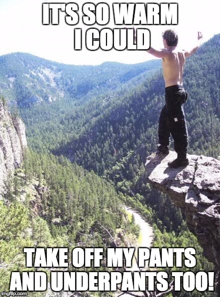 Embracing Creation! | IT'S SO WARM I COULD; TAKE OFF MY PANTS AND UNDERPANTS TOO! | image tagged in embracing creation | made w/ Imgflip meme maker