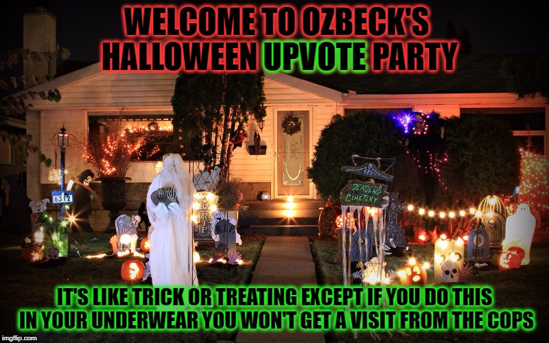 LEAVE A COMMENT GET AN UPVOTE.. easy as that leave as many as you want | WELCOME TO OZBECK'S HALLOWEEN UPVOTE PARTY; UPVOTE; IT'S LIKE TRICK OR TREATING EXCEPT IF YOU DO THIS IN YOUR UNDERWEAR YOU WON'T GET A VISIT FROM THE COPS | image tagged in ozbeck's halloween upvote party,happy halloween | made w/ Imgflip meme maker