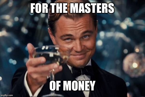 Leonardo Dicaprio Cheers Meme | FOR THE MASTERS OF MONEY | image tagged in memes,leonardo dicaprio cheers | made w/ Imgflip meme maker