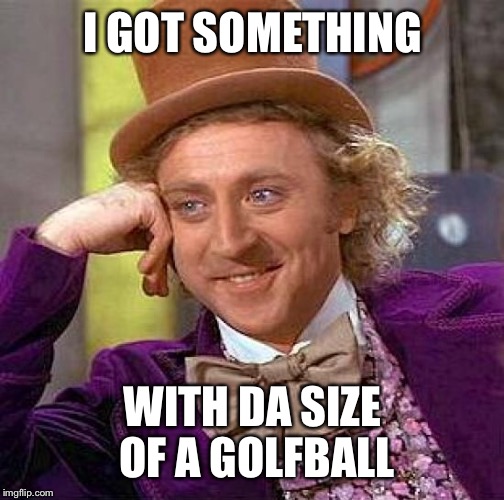 Creepy Condescending Wonka Meme | I GOT SOMETHING WITH DA SIZE OF A GOLFBALL | image tagged in memes,creepy condescending wonka | made w/ Imgflip meme maker