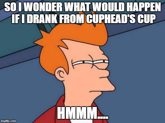 Me when cuphead released  | SO I WONDER WHAT WOULD HAPPEN IF I DRANK FROM CUPHEAD'S CUP; HMMM.... | image tagged in memes,futurama fry,cuphead,i don't know what to put here | made w/ Imgflip meme maker