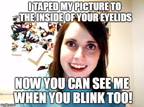 Overly Attached Girlfriend  | I TAPED MY PICTURE TO THE INSIDE OF YOUR EYELIDS; NOW YOU CAN SEE ME WHEN YOU BLINK TOO! | image tagged in overly attached girlfriend | made w/ Imgflip meme maker